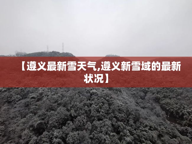 【遵义最新雪天气,遵义新雪域的最新状况】 【遵义最新雪天气,遵义新雪域的最新状况】