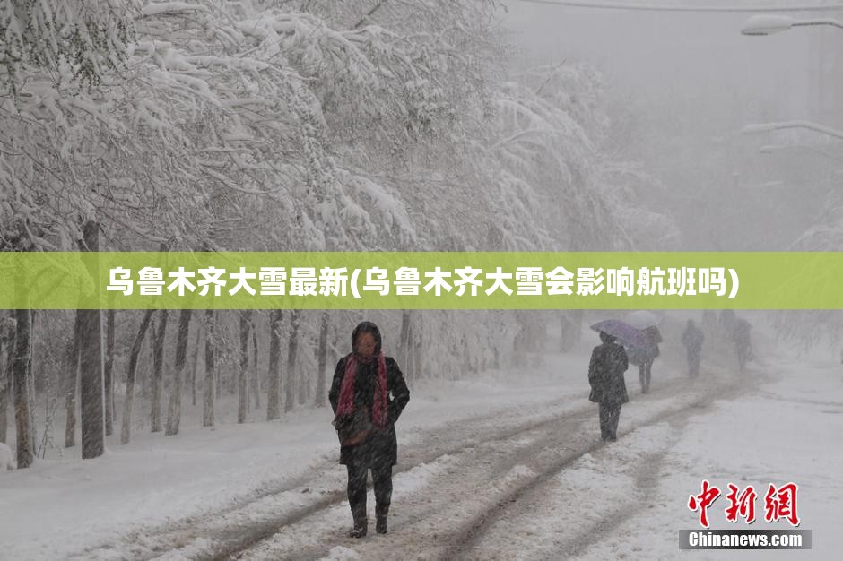 乌鲁木齐大雪最新(乌鲁木齐大雪会影响航班吗) 乌鲁木齐大雪最新(乌鲁木齐大雪会影响航班吗)