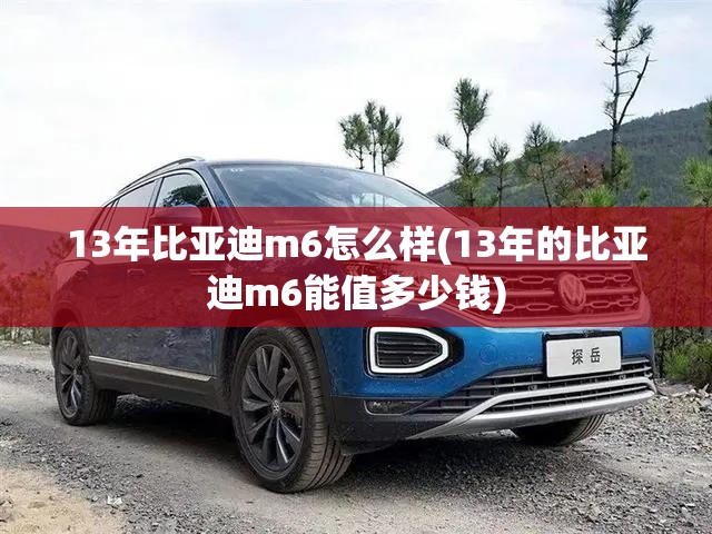 13年比亚迪m6怎么样(13年的比亚迪m6能值多少钱) 13年比亚迪m6怎么样(13年的比亚迪m6能值多少钱)