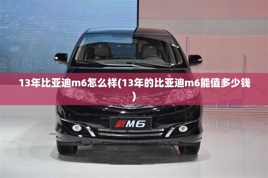 13年比亚迪m6怎么样(13年的比亚迪m6能值多少钱) 13年比亚迪m6怎么样(13年的比亚迪m6能值多少钱)