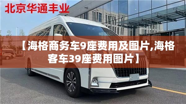 【海格商务车9座费用及图片,海格客车39座费用图片】 【海格商务车9座费用及图片,海格客车39座费用图片】
