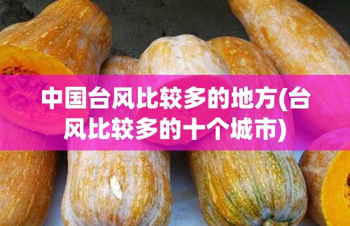中国台风比较多的地方(台风比较多的十个城市) 中国台风比较多的地方(台风比较多的十个城市)