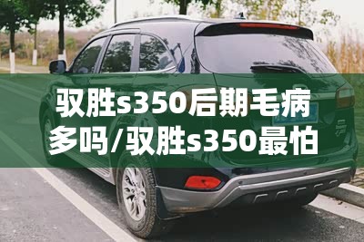 驭胜s350后期毛病多吗/驭胜s350最怕三个故障 驭胜s350后期毛病多吗/驭胜s350最怕三个故障