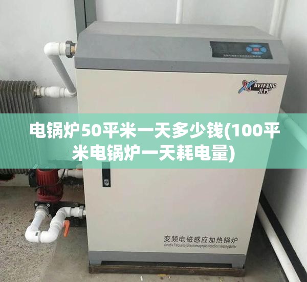 电锅炉50平米一天多少钱(100平米电锅炉一天耗电量) 电锅炉50平米一天多少钱(100平米电锅炉一天耗电量)