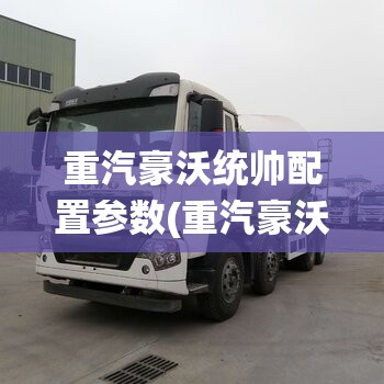 重汽豪沃统帅配置参数(重汽豪沃统帅t8重载版参数)