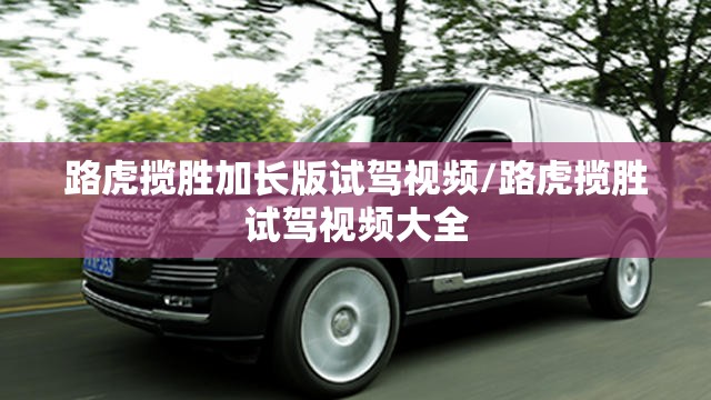 路虎揽胜加长版试驾视频/路虎揽胜试驾视频大全 路虎揽胜加长版试驾视频/路虎揽胜试驾视频大全