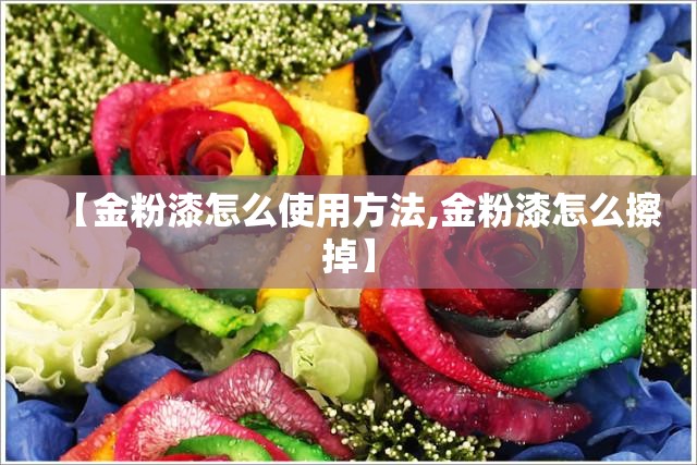 【金粉漆怎么使用方法,金粉漆怎么擦掉】 【金粉漆怎么使用方法,金粉漆怎么擦掉】