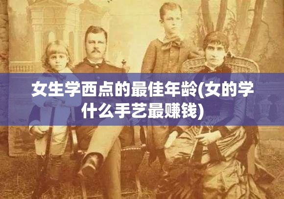 女生学西点的最佳年龄(女的学什么手艺最赚钱) 女生学西点的最佳年龄(女的学什么手艺最赚钱)