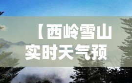 【西岭雪山实时天气预报,西岭雪山实时天气预报一周】 【西岭雪山实时天气预报,西岭雪山实时天气预报一周】