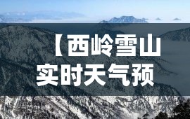 【西岭雪山实时天气预报,西岭雪山实时天气预报一周】 【西岭雪山实时天气预报,西岭雪山实时天气预报一周】