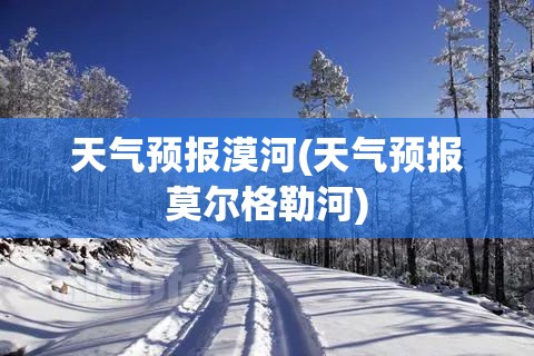 天气预报漠河(天气预报莫尔格勒河) 天气预报漠河(天气预报莫尔格勒河)