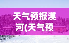 天气预报漠河(天气预报莫尔格勒河) 天气预报漠河(天气预报莫尔格勒河)