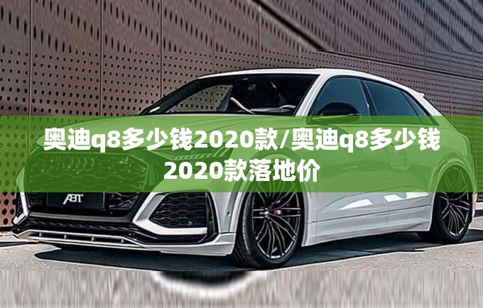 奥迪q8多少钱2020款/奥迪q8多少钱2020款落地价 奥迪q8多少钱2020款/奥迪q8多少钱2020款落地价