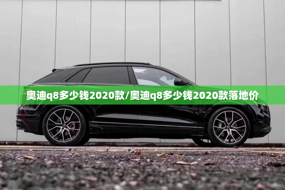 奥迪q8多少钱2020款/奥迪q8多少钱2020款落地价 奥迪q8多少钱2020款/奥迪q8多少钱2020款落地价