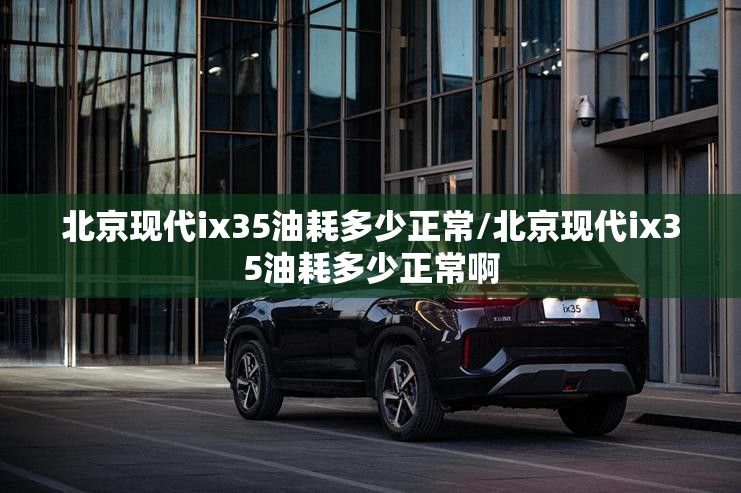 北京现代ix35油耗多少正常/北京现代ix35油耗多少正常啊 北京现代ix35油耗多少正常/北京现代ix35油耗多少正常啊