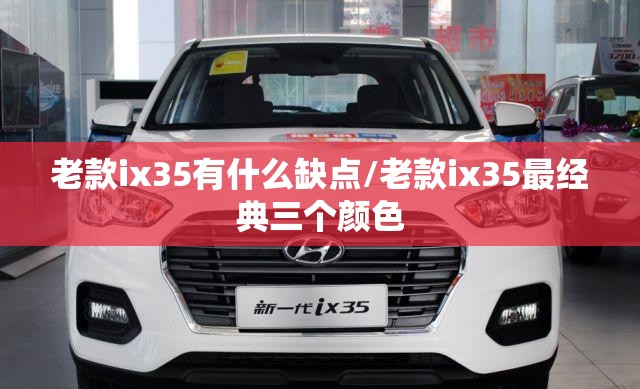 老款ix35有什么缺点/老款ix35最经典三个颜色 老款ix35有什么缺点/老款ix35最经典三个颜色