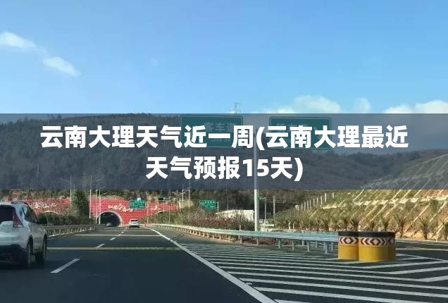 云南大理天气近一周(云南大理最近天气预报15天)