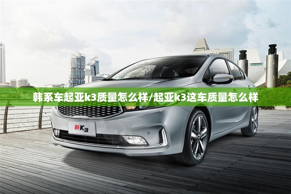 韩系车起亚k3质量怎么样/起亚k3这车质量怎么样 韩系车起亚k3质量怎么样/起亚k3这车质量怎么样