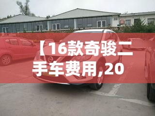 【16款奇骏二手车费用,2021款奇骏二手车能买吗】 【16款奇骏二手车费用,2021款奇骏二手车能买吗】