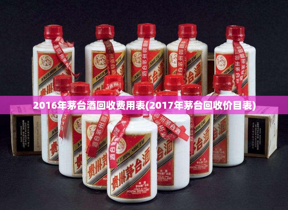 2016年茅台酒回收费用表(2017年茅台回收价目表)