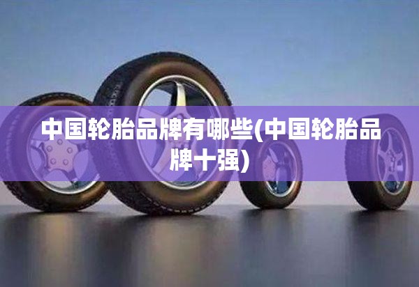 中国轮胎品牌有哪些(中国轮胎品牌十强)