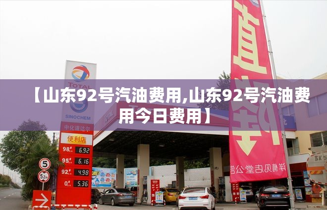 【山东92号汽油费用,山东92号汽油费用今日费用】 【山东92号汽油费用,山东92号汽油费用今日费用】