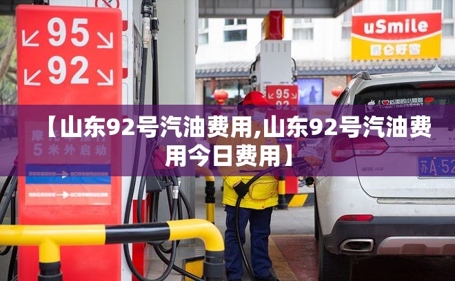 【山东92号汽油费用,山东92号汽油费用今日费用】 【山东92号汽油费用,山东92号汽油费用今日费用】