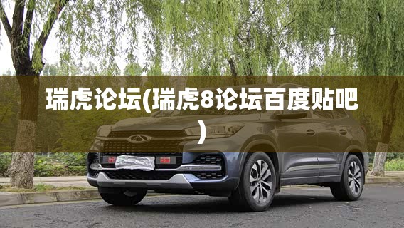 瑞虎论坛(瑞虎8论坛百度贴吧) 瑞虎论坛(瑞虎8论坛百度贴吧)