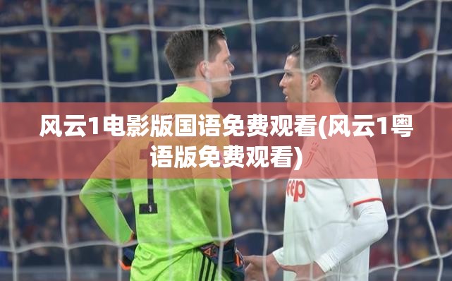 风云1电影版国语免费观看(风云1粤语版免费观看) 风云1电影版国语免费观看(风云1粤语版免费观看)