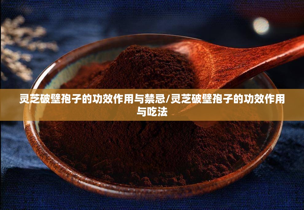 灵芝破壁孢子的功效作用与禁忌/灵芝破壁孢子的功效作用与吃法
