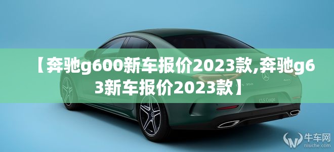 【奔驰g600新车报价2023款,奔驰g63新车报价2023款】 【奔驰g600新车报价2023款,奔驰g63新车报价2023款】