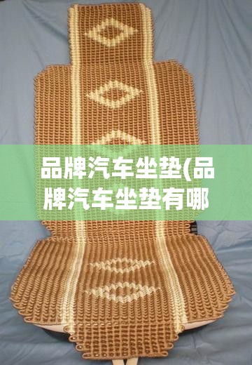 品牌汽车坐垫(品牌汽车坐垫有哪些) 品牌汽车坐垫(品牌汽车坐垫有哪些)