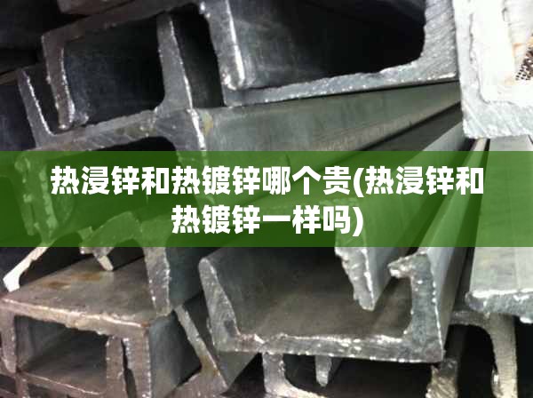 热浸锌和热镀锌哪个贵(热浸锌和热镀锌一样吗) 热浸锌和热镀锌哪个贵(热浸锌和热镀锌一样吗)