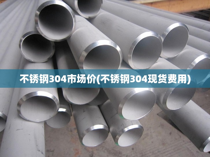 不锈钢304市场价(不锈钢304现货费用) 不锈钢304市场价(不锈钢304现货费用)