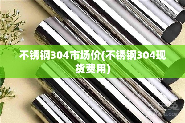 不锈钢304市场价(不锈钢304现货费用) 不锈钢304市场价(不锈钢304现货费用)