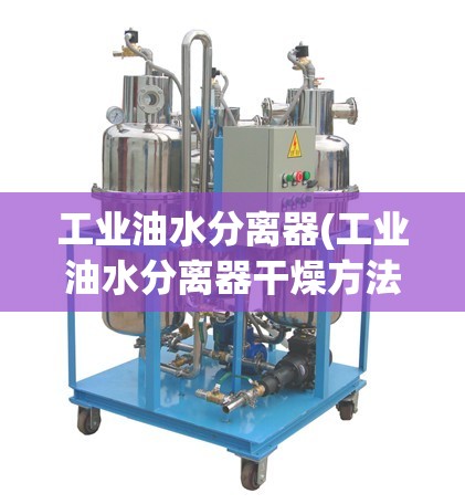 工业油水分离器(工业油水分离器干燥方法) 工业油水分离器(工业油水分离器干燥方法)