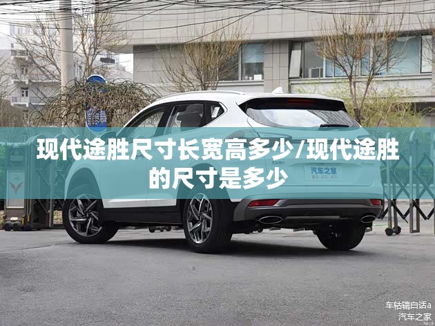 现代途胜尺寸长宽高多少/现代途胜的尺寸是多少 现代途胜尺寸长宽高多少/现代途胜的尺寸是多少