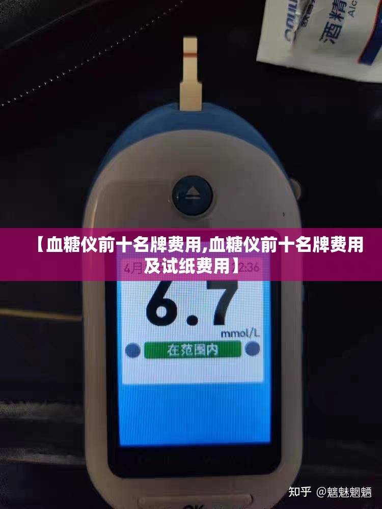 【血糖仪前十名牌费用,血糖仪前十名牌费用及试纸费用】 【血糖仪前十名牌费用,血糖仪前十名牌费用及试纸费用】
