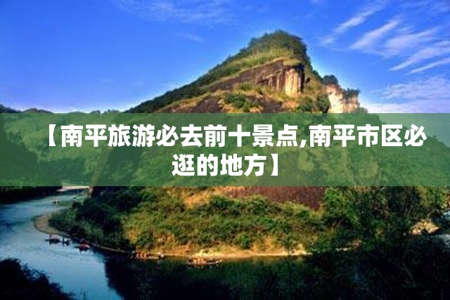 【南平旅游必去前十景点,南平市区必逛的地方】 【南平旅游必去前十景点,南平市区必逛的地方】