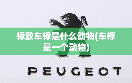 标致车标是什么动物(车标是一个动物) 标致车标是什么动物(车标是一个动物)