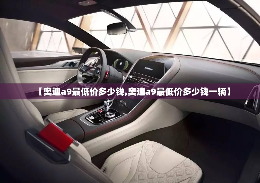 【奥迪a9最低价多少钱,奥迪a9最低价多少钱一辆】 【奥迪a9最低价多少钱,奥迪a9最低价多少钱一辆】