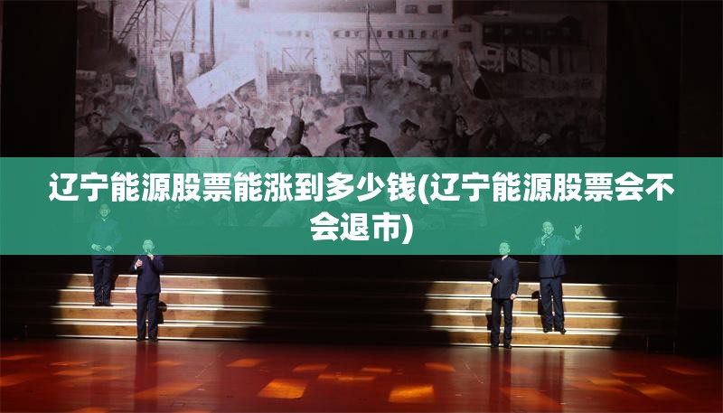 辽宁能源股票能涨到多少钱(辽宁能源股票会不会退市) 辽宁能源股票能涨到多少钱(辽宁能源股票会不会退市)