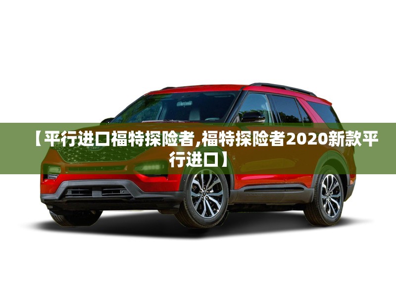 【平行进口福特探险者,福特探险者2020新款平行进口】 【平行进口福特探险者,福特探险者2020新款平行进口】