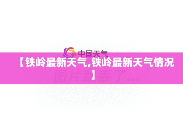 【铁岭最新天气,铁岭最新天气情况】 【铁岭最新天气,铁岭最新天气情况】