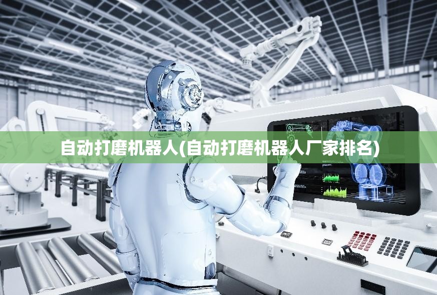 自动打磨机器人(自动打磨机器人厂家排名) 自动打磨机器人(自动打磨机器人厂家排名)