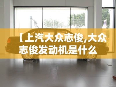 【上汽大众志俊,大众志俊发动机是什么发动机】 【上汽大众志俊,大众志俊发动机是什么发动机】