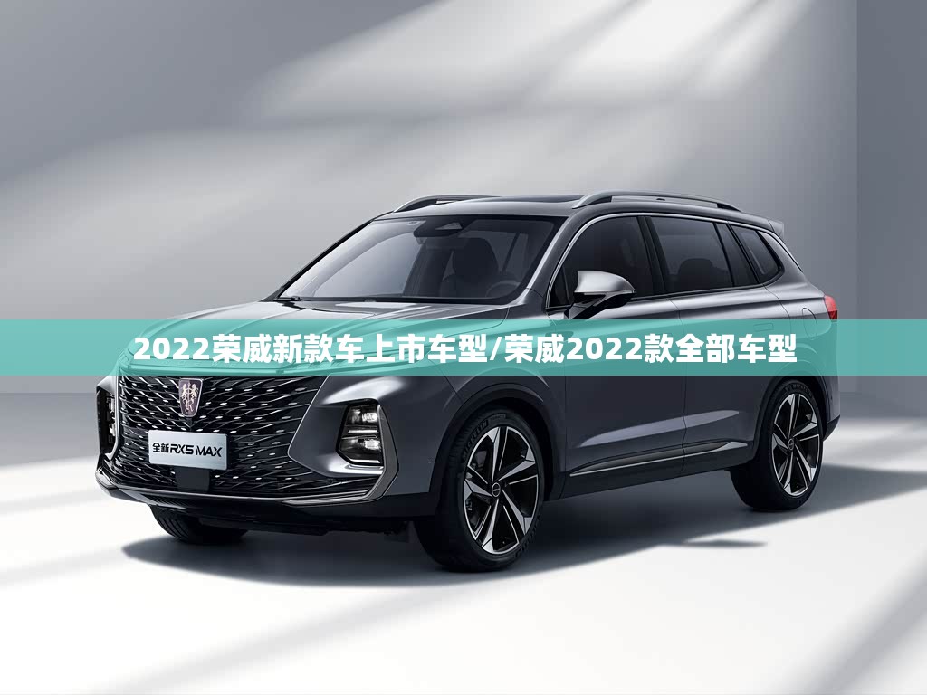 2022荣威新款车上市车型/荣威2022款全部车型 2022荣威新款车上市车型/荣威2022款全部车型