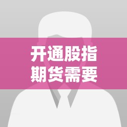 开通股指期货需要什么条件/开通股指期货需要什么条件才能开通 开通股指期货需要什么条件/开通股指期货需要什么条件才能开通