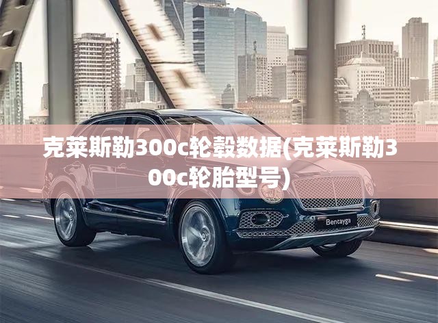 克莱斯勒300c轮毂数据(克莱斯勒300c轮胎型号)