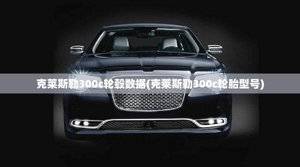 克莱斯勒300c轮毂数据(克莱斯勒300c轮胎型号)